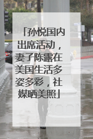 孙悦国内出席活动，妻子陈露在美国生活多姿多彩，社媒晒美照