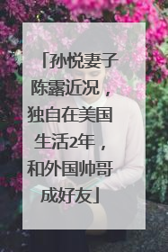 孙悦妻子陈露近况,独自在美国生活2年,和外国帅哥成好友