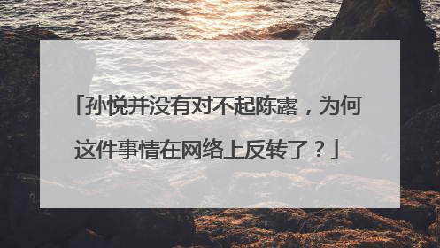 孙悦并没有对不起陈露，为何这件事情在网络上反转了？