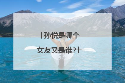 孙悦是哪个 女友又是谁?