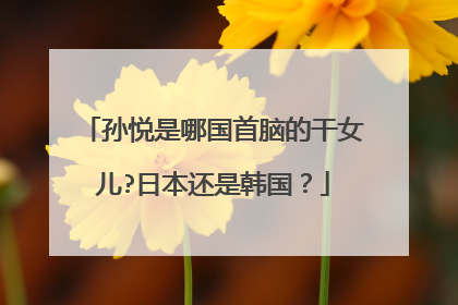 孙悦是哪国首脑的干女儿?日本还是韩国？