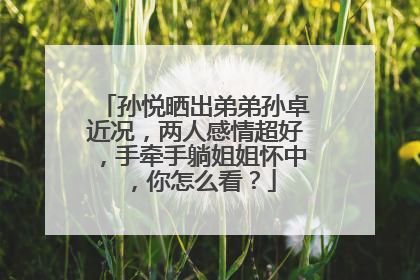 孙悦晒出弟弟孙卓近况,两人感情超好,手牵手躺姐姐怀中,你怎么看?