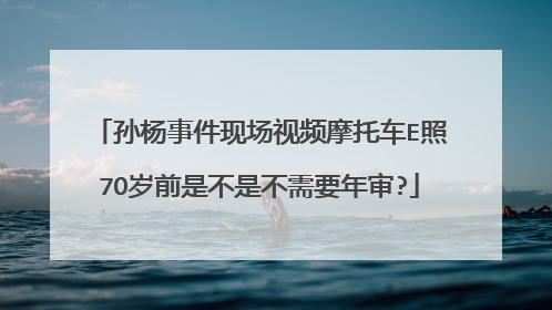 孙杨事件现场视频摩托车E照7O岁前是不是不需要年审?