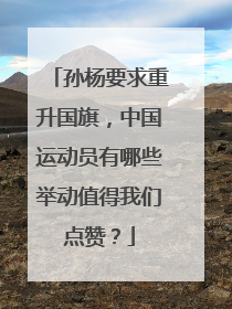 孙杨要求重升国旗，中国运动员有哪些举动值得我们点赞？