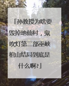 孙教授为啥要毁掉地仙村,鬼吹灯第二部巫峡棺山结局到底是什么啊?