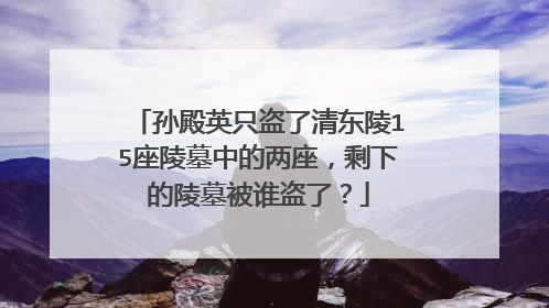 孙殿英只盗了清东陵15座陵墓中的两座,剩下的陵墓被谁盗了?
