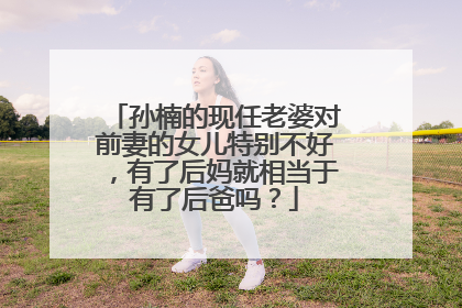 孙楠的现任老婆对前妻的女儿特别不好,有了后妈就相当于有了后爸吗?