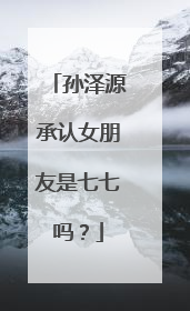 孙泽源承认女朋友是七七吗?