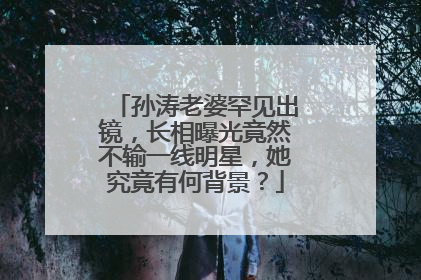 孙涛老婆罕见出镜，长相曝光竟然不输一线明星，她究竟有何背景？