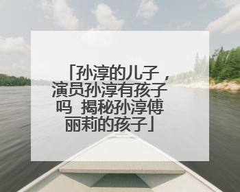 孙淳的儿子,演员孙淳有孩子吗 揭秘孙淳傅丽莉的孩子