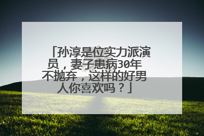 孙淳是位实力派演员,妻子患病30年不抛弃,这样的好男人你喜欢吗?