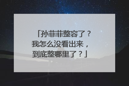 孙菲菲整容了？我怎么没看出来，到底整哪里了？
