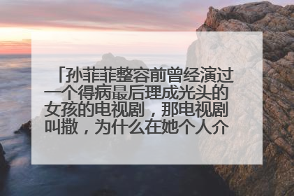 孙菲菲整容前曾经演过一个得病最后理成光头的女孩的电视剧,那电视剧叫撒,为什么在她个人介绍里面没有那