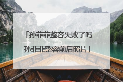 孙菲菲整容失败了吗 孙菲菲整容前后照片