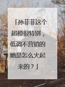 孙菲菲这个超模很特别，低调不营销的她是怎么火起来的？