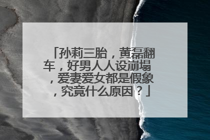 孙莉三胎，黄磊翻车，好男人人设崩塌，爱妻爱女都是假象，究竟什么原因？