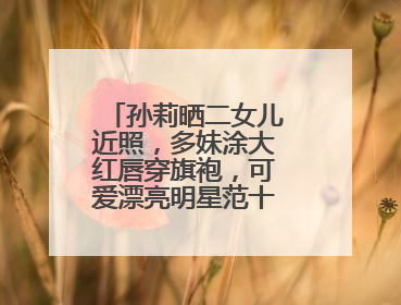 孙莉晒二女儿近照，多妹涂大红唇穿旗袍，可爱漂亮明星范十足，咋看？