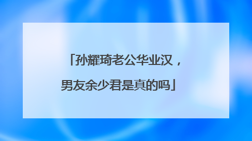 孙耀琦老公华业汉,男友余少君是真的吗