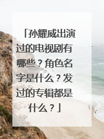 孙耀威出演过的电视剧有哪些?角色名字是什么?发过的专辑都是什么?