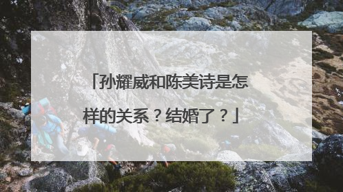孙耀威和陈美诗是怎样的关系？结婚了？