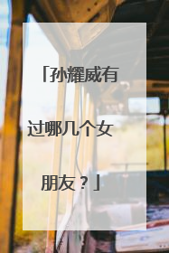 孙耀威有过哪几个女朋友?