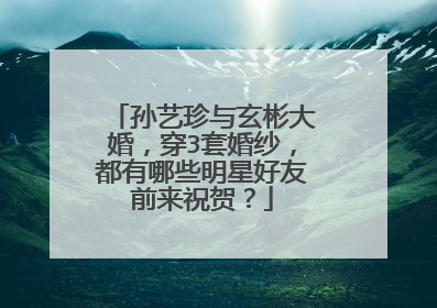 孙艺珍与玄彬大婚，穿3套婚纱，都有哪些明星好友前来祝贺？