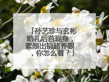 孙艺珍与玄彬婚礼后首现身，素颜出镜超养眼，你怎么看？