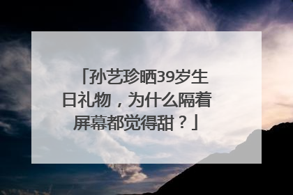 孙艺珍晒39岁生日礼物,为什么隔着屏幕都觉得甜?