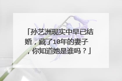 孙艺洲现实中早已结婚，藏了10年的妻子，你知道她是谁吗？