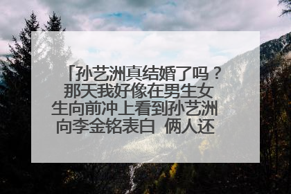 孙艺洲真结婚了吗? 那天我好像在男生女生向前冲上看到孙艺洲向李金铭表白 俩人还牵手了~!