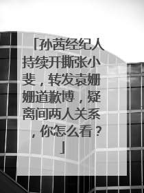 孙茜经纪人持续开撕张小斐,转发袁姗姗道歉博,疑离间两人关系,你怎么看?