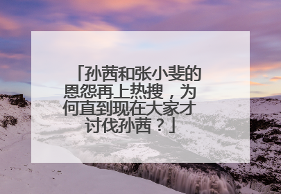 孙茜和张小斐的恩怨再上热搜,为何直到现在大家才讨伐孙茜?