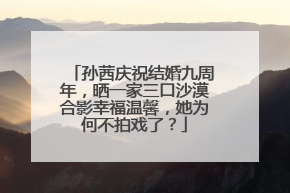 孙茜庆祝结婚九周年，晒一家三口沙漠合影幸福温馨，她为何不拍戏了？