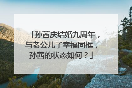 孙茜庆结婚九周年，与老公儿子幸福同框，孙茜的状态如何？