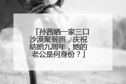 孙茜晒一家三口沙漠聚餐照，庆祝结婚九周年，她的老公是何身份？