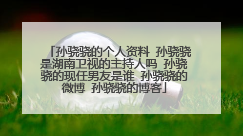 孙骁骁的个人资料 孙骁骁是湖南卫视的主持人吗 孙骁骁的现任男友是谁 孙骁骁的微博 孙骁骁的博客