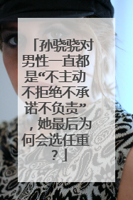 孙骁骁对男性一直都是“不主动不拒绝不承诺不负责”，她最后为何会选任重？