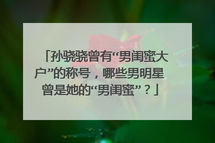 孙骁骁曾有“男闺蜜大户”的称号,哪些男明星曾是她的“男闺蜜”?