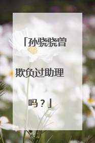 孙骁骁曾欺负过助理吗？