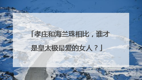孝庄和海兰珠相比，谁才是皇太极最爱的女人？