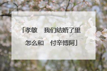 孝敏 我们结婚了里 怎么和 付辛博阿