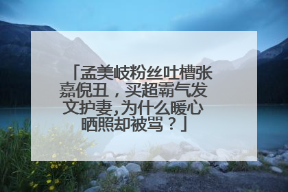 孟美岐粉丝吐槽张嘉倪丑，买超霸气发文护妻,为什么暖心晒照却被骂？