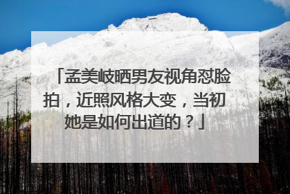 孟美岐晒男友视角怼脸拍，近照风格大变，当初她是如何出道的？