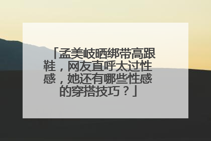 孟美岐晒绑带高跟鞋，网友直呼太过性感，她还有哪些性感的穿搭技巧？