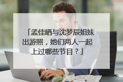 孟佳晒与沈梦辰姐妹出游照，她们两人一起上过哪些节目？