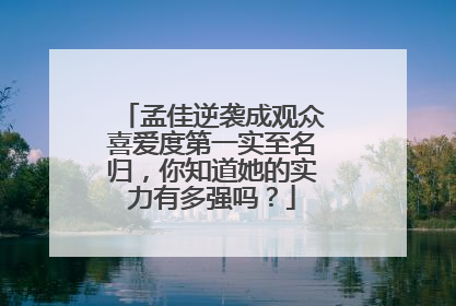 孟佳逆袭成观众喜爱度第一实至名归，你知道她的实力有多强吗？
