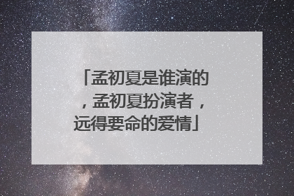 孟初夏是谁演的，孟初夏扮演者，远得要命的爱情