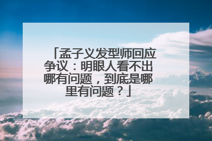 孟子义发型师回应争议:明眼人看不出哪有问题,到底是哪里有问题?