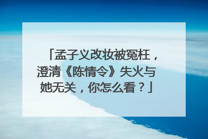 孟子义改妆被冤枉,澄清《陈情令》失火与她无关,你怎么看?