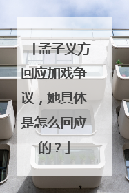 孟子义方回应加戏争议,她具体是怎么回应的?